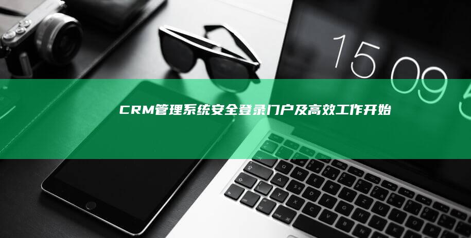 CRM管理系统安全登录门户及高效工作开始